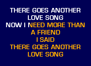THERE GOES ANOTHER
LOVE SONG
NOW I NEED MORE THAN
A FRIEND
I SAID
THERE GOES ANOTHER
LOVE SONG