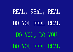 REAL, REAL, REAL
DO YOU FEEL REAL
DO YOU, DO YOU

DO YOU FEEL REAL l