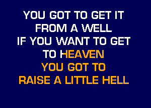 YOU GOT TO GET IT
FROM A WELL
IF YOU WANT TO GET
TO HEAVEN
YOU GOT TO
RAISE A LITTLE HELL