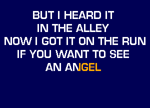 BUT I HEARD IT
IN THE ALLEY
NOW I GOT IT ON THE RUN
IF YOU WANT TO SEE
AN ANGEL