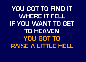 YOU GOT TO FIND IT
WHERE IT FELL
IF YOU WANT TO GET
TO HEAVEN
YOU GOT TO
RAISE A LITTLE HELL
