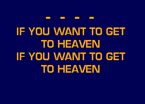IF YOU WANT TO GET
TO HEAVEN

IF YOU WANT TO GET
TO HEAVEN