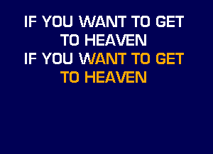 IF YOU WANT TO GET
TO HEAVEN

IF YOU WANT TO GET
TO HEAVEN