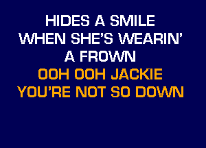 HIDES A SMILE
WHEN SHE'S WEARIM
A FROWN
00H 00H JACKIE
YOU'RE NOT SO DOWN