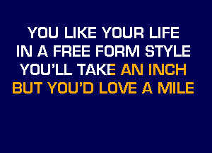 YOU LIKE YOUR LIFE
IN A FREE FORM STYLE
YOU'LL TAKE AN INCH

BUT YOU'D LOVE A MILE