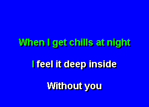 When I get chills at night

I feel it deep inside

Without you