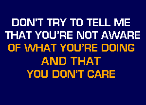 DON'T TRY TO TELL ME
THAT YOURE NOT AWARE
0F MIHAT YOURE DOING
AND THAT
YOU DON'T CARE