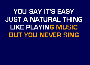 YOU SAY ITS EASY
JUST A NATURAL THING
LIKE PLAYING MUSIC
BUT YOU NEVER SING