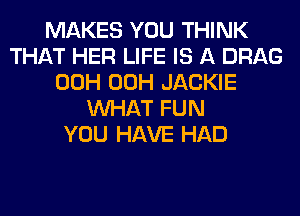 MAKES YOU THINK
THAT HER LIFE IS A DRAG
00H 00H JACKIE
WHAT FUN
YOU HAVE HAD