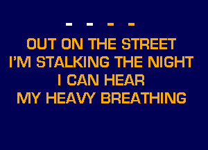 OUT ON THE STREET
I'M STALKING THE NIGHT
I CAN HEAR
MY HEAW BREATHING