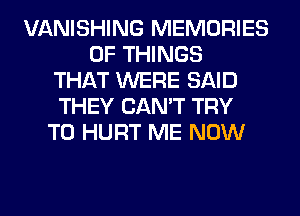 VANISHING MEMORIES
OF THINGS
THAT WERE SAID
THEY CAN'T TRY
TO HURT ME NOW