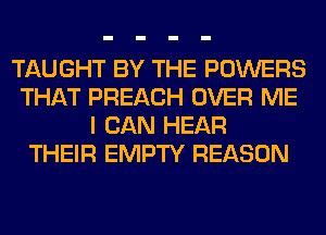 TAUGHT BY THE POWERS
THAT PREACH OVER ME
I CAN HEAR
THEIR EMPTY REASON