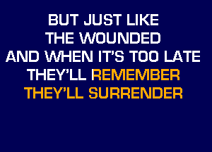 BUT JUST LIKE
THE WOUNDED
AND WHEN ITS TOO LATE
THEY'LL REMEMBER
THEY'LL SURRENDER
