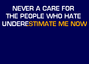 NEVER A CARE FOR
THE PEOPLE WHO HATE
UNDERESTIMATE ME NOW