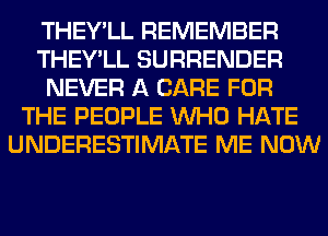 THEY'LL REMEMBER
THEY'LL SURRENDER
NEVER A CARE FOR
THE PEOPLE WHO HATE
UNDERESTIMATE ME NOW
