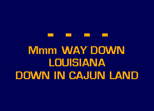 Mmm WAY DOWN

LOUISIANA
DOWN IN CAJUN LAND