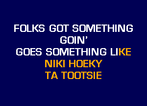 FOLKS GOT SOMETHING
GOIN'
GOES SOMETHING LIKE
NIKI HOEKY
TA TUDTSIE