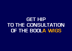 GET HIP
TO THE CONSULTATION

OF THE BUOLA WIGS