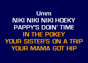 Umm
NIKI NIKI NIKI HOEKY
PAPPYS DOIN' TIME
IN THE POKEY
YOUR SISTER'S ON A TRIP
YOUR MAMA GOT HIP