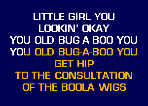 LI'ITLE GIRL YOU
LUDKIN' OKAY
YOU OLD BUG-A-BUD YOU
YOU OLD BUG-A-BUD YOU
BET HIP
TO THE CONSULTATION
OF THE BUOLA WIGS