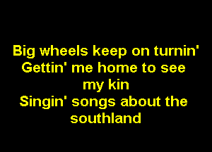 Big wheels keep on turnin'
Gettin' me home to see

my kin
Singin' songs about the
southland