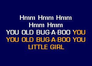 Hmm Hmm Hmm
Hmm Hmm
YOU OLD BUG-A-BUD YOU
YOU OLD BUG-A-BUD YOU
LITI'LE GIRL