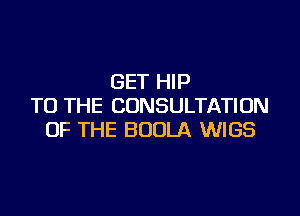 GET HIP
TO THE CONSULTATION

OF THE BUOLA WIGS