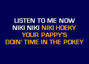 LISTEN TO ME NOW
NIKI NIKI NIKI HOEKY
YOUR PAPPYS
DOIN' TIME IN THE POKEY