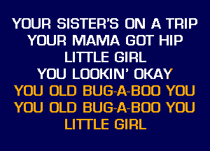 YOUR SISTER'S ON A TRIP
YOUR MAMA GOT HIP
LI'ITLE GIRL
YOU LUDKIN' OKAY
YOU OLD BUG-A-BUD YOU
YOU OLD BUG-A-BUD YOU
LI'ITLE GIRL