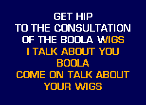 GET HIP
TO THE CONSULTATION
OF THE BUOLA WIGS
I TALK ABOUT YOU
BUOLA
COME ON TALK ABOUT
YOUR WIGS