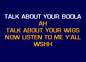 TALK ABOUT YOUR BUOLA
AH
TALK ABOUT YOUR WIGS
NOW LISTEN TO ME WALL
WSHH