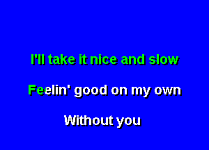 I'll take it nice and slow

Feelin' good on my own

Without you