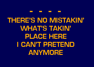 THERE'S N0 MISTAKIM
WHATS TAKIN'
PLACE HERE
I CAN'T PRETEND
ANYMORE