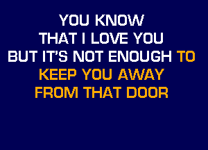 YOU KNOW
THAT I LOVE YOU
BUT ITS NOT ENOUGH TO
KEEP YOU AWAY
FROM THAT DOOR