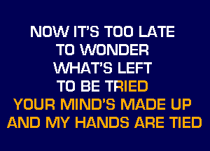 NOW ITS TOO LATE
T0 WONDER
WHATS LEFT
TO BE TRIED
YOUR MIND'S MADE UP
AND MY HANDS ARE TIED