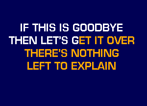 IF THIS IS GOODBYE
THEN LET'S GET IT OVER
THERE'S NOTHING
LEFT T0 EXPLAIN