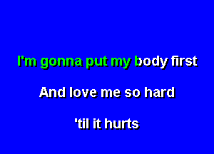 I'm gonna put my body first

And love me so hard

'til it hurts