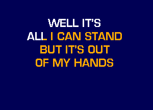 WELL IT'S
ALL I CAN STAND
BUT IT'S OUT

OF MY HANDS