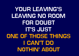 YOUR LEl-W'ING'S
LEAVING N0 ROOM
FOR DOUBT
ITS JUST
ONE OF THOSE THINGS

I CAN'T DO
NOTHIN' ABOUT