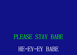 PLEASE STAY BABE

HE-EY-EY BABE l