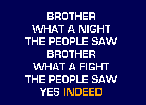 BROTHER
INHAT A NIGHT
THE PEOPLE SAW
BROTHER
WHAT A FIGHT
THE PEOPLE SAW

YES INDEED l