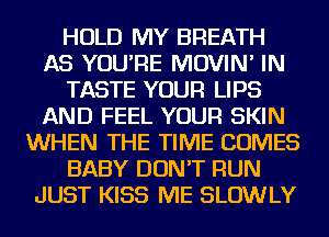 HOLD MY BREATH
AS YOU'RE MOVIN' IN
TASTE YOUR LIPS
AND FEEL YOUR SKIN
WHEN THE TIME COMES
BABY DON'T RUN
JUST KISS ME SLOWLY