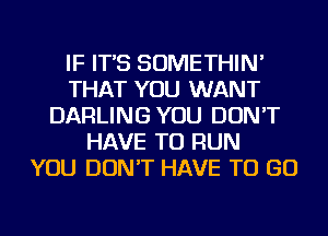 IF IT'S SOMETHIN'
THAT YOU WANT
DARLING YOU DON'T
HAVE TO RUN
YOU DON'T HAVE TO GO