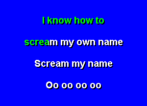 I know how to

scream my own name

Scream my name

00 00 00 00