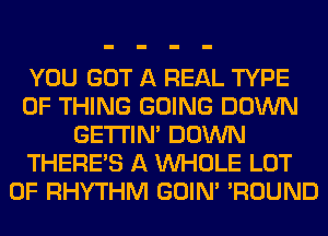 YOU GOT A REAL TYPE
OF THING GOING DOWN
GETI'IM DOWN
THERE'S A WHOLE LOT
OF RHYTHM GOIN' 'ROUND