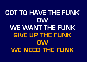 GOT TO HAVE THE FUNK
0W
WE WANT THE FUNK
GIVE UP THE FUNK
0W
WE NEED THE FUNK