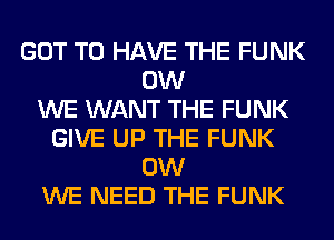 GOT TO HAVE THE FUNK
0W
WE WANT THE FUNK
GIVE UP THE FUNK
0W
WE NEED THE FUNK