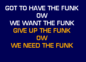 GOT TO HAVE THE FUNK
0W
WE WANT THE FUNK
GIVE UP THE FUNK
0W
WE NEED THE FUNK