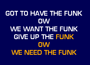 GOT TO HAVE THE FUNK
0W
WE WANT THE FUNK
GIVE UP THE FUNK
0W
WE NEED THE FUNK