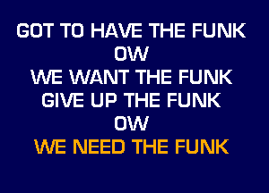 GOT TO HAVE THE FUNK
0W
WE WANT THE FUNK
GIVE UP THE FUNK
0W
WE NEED THE FUNK